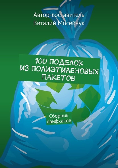 100 поделок из полиэтиленовых пакетов. Сборник лайфхаков — Виталий Владимирович Мосейчук