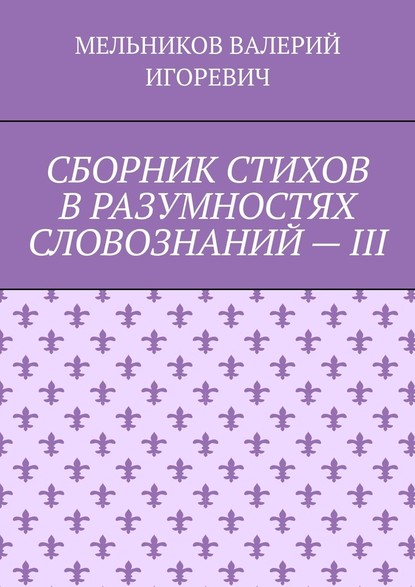 СБОРНИК СТИХОВ В РАЗУМНОСТЯХ СЛОВОЗНАНИЙ – III - Валерий Игоревич Мельников