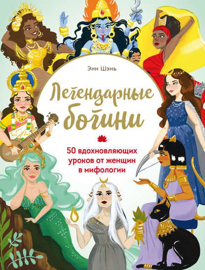 Легендарные богини. 50 вдохновляющих уроков от женщин в мифологии - Энн Шень