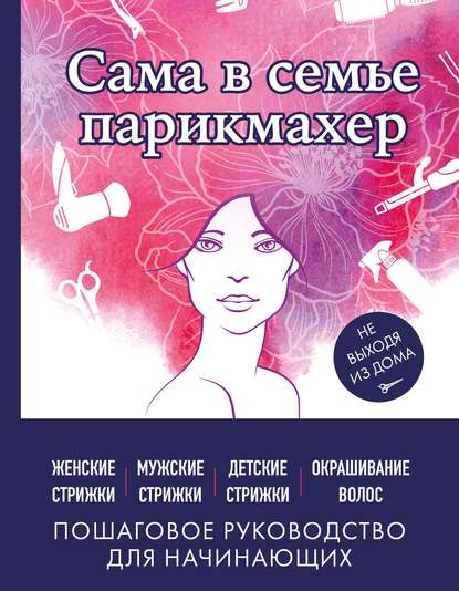 Сама в семье парикмахер. Женские, мужские, детские стрижки, окрашивание волос не выходя из дома — Группа авторов