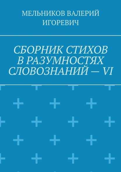 СБОРНИК СТИХОВ В РАЗУМНОСТЯХ СЛОВОЗНАНИЙ – VI — Валерий Игоревич Мельников