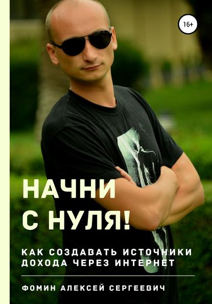 Начни с нуля! Как создавать источники дохода через интернет? - Алексей Сергеевич Фомин