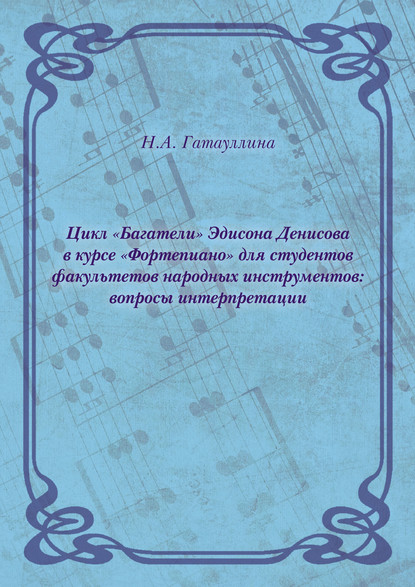 Цикл «Багатели» Эдисона Денисова в курсе «Фортепиано» для студентов факультетов народных инструментов: вопросы интерпретации - Нелли Гатауллина