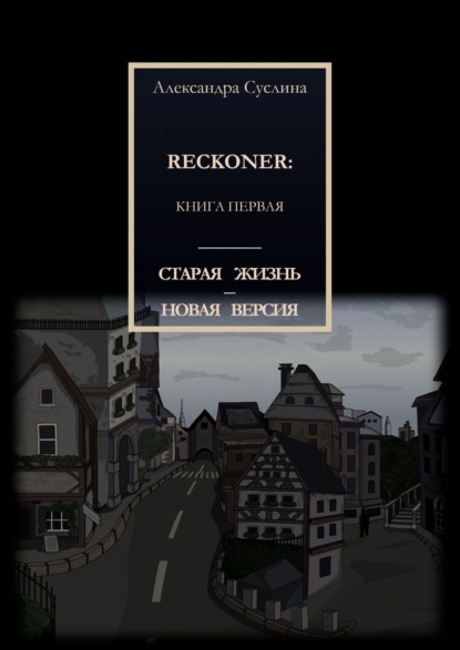 СТАРАЯ ЖИЗНЬ – НОВАЯ ВЕРСИЯ. RECKONER: КНИГА ПЕРВАЯ - Александра Суслина