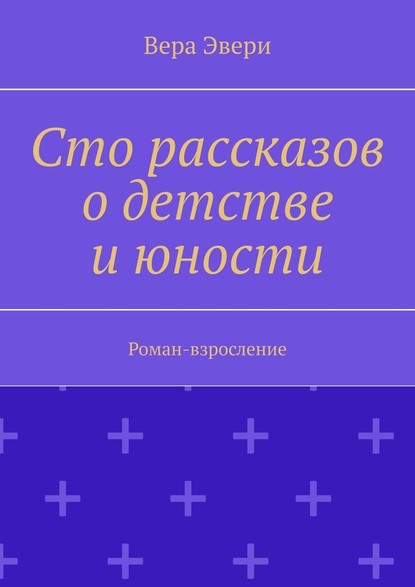 Сто рассказов о детстве и юности. Роман-взросление - Вера Эвери