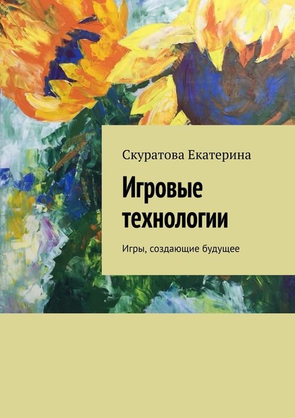 Игровые технологии. Игры, создающие будущее - Екатерина Скуратова