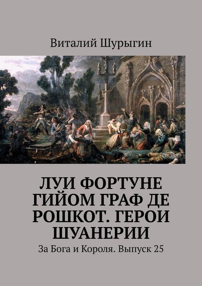 Луи Фортуне Гийом граф де Рошкот. Герои Шуанерии. За Бога и Короля. Выпуск 25 - Виталий Шурыгин