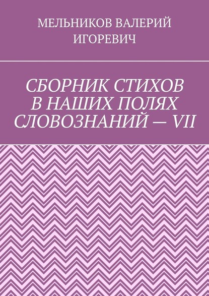 СБОРНИК СТИХОВ В НАШИХ ПОЛЯХ СЛОВОЗНАНИЙ – VII - Валерий Игоревич Мельников