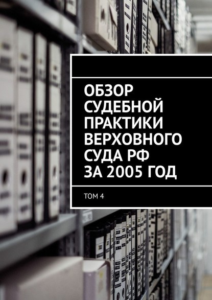 Обзор судебной практики Верховного суда РФ за 2005 год. Том 4 — Сергей Назаров