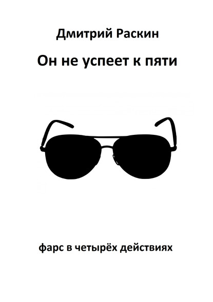 Он не успеет к пяти. Фарс в четырех действиях — Дмитрий Раскин