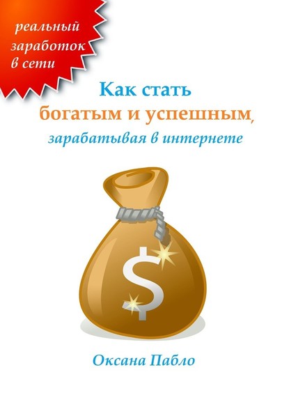 Как стать богатым и успешным, зарабатывая в интернете. Заработок в интернете - Оксана Пабло