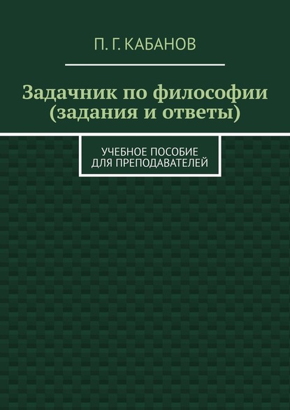 Задачник по философии (задания и ответы). Учебное пособие для преподавателей - П. Г. Кабанов