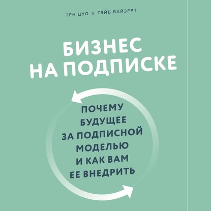 Бизнес на подписке. Почему будущее за подписной моделью и как вам ее внедрить - Тэн Цуо