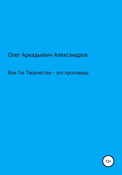 Ван Гог: творчество – это проповедь - Олег Аркадьевич Александров