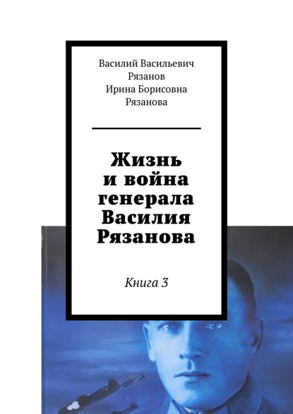 Жизнь и война генерала Василия Рязанова. Книга 3 - Василий Васильевич Рязанов