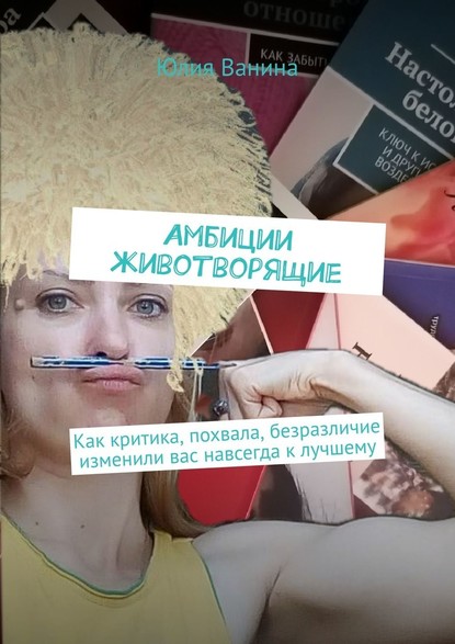 Амбиции животворящие. Как критика, похвала, безразличие изменили вас навсегда к лучшему — Юлия Ванина