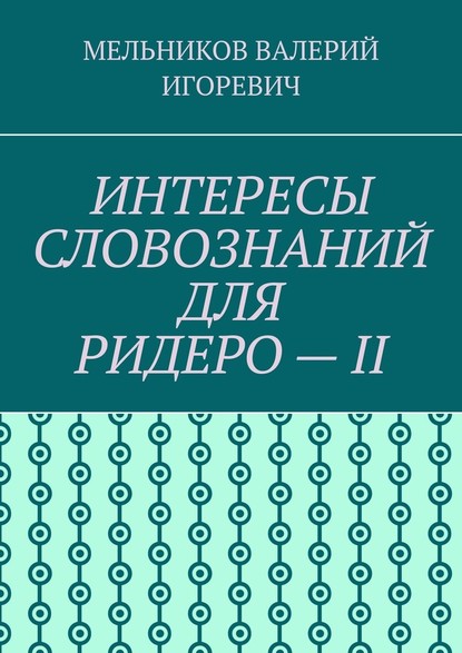 ИНТЕРЕСЫ СЛОВОЗНАНИЙ ДЛЯ РИДЕРО – II - Валерий Игоревич Мельников