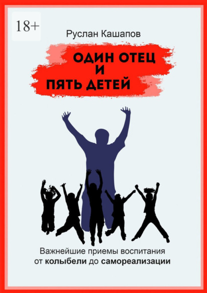 Один отец и пять детей. Важнейшие приемы воспитания – от колыбели до самореализации - Руслан Рафаэлевич Кашапов