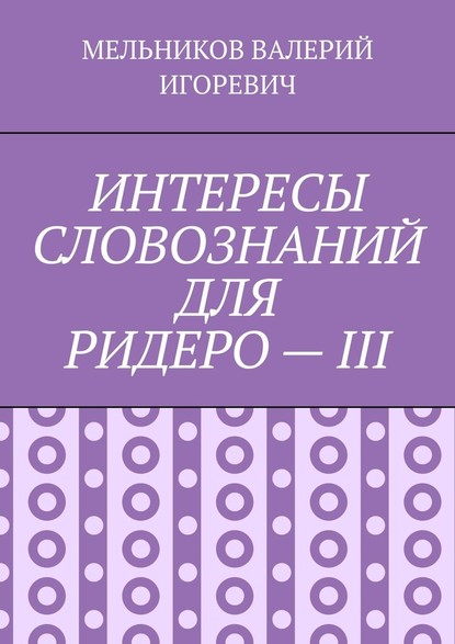 ИНТЕРЕСЫ СЛОВОЗНАНИЙ ДЛЯ РИДЕРО – III - Валерий Игоревич Мельников