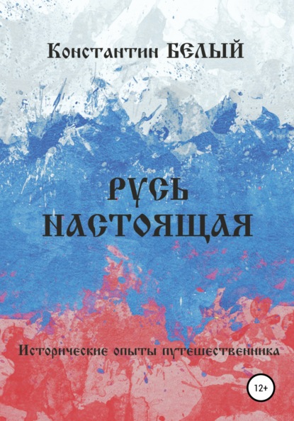 Русь Настоящая. Исторические опыты путешественника - Константин Белый