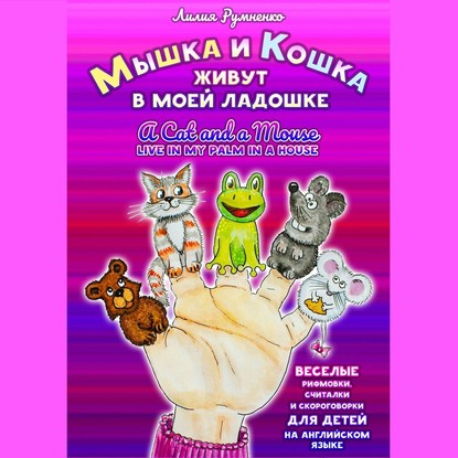 Мышка и кошка живут в моей ладошке. A CAT AND A MOUSE LIVE IN MY PALM IN A HOUSE. Веселые рифмовки, считалки и скороговорки для детей на английском языке - Лилия Румненко