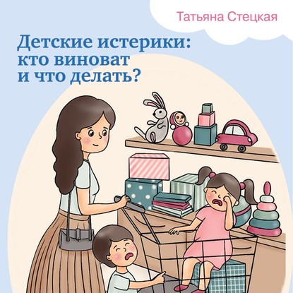 Детские истерики: кто виноват и что делать? - Татьяна Стецкая