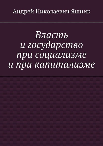 Власть и государство при социализме и при капитализме — Андрей Николаевич Яшник