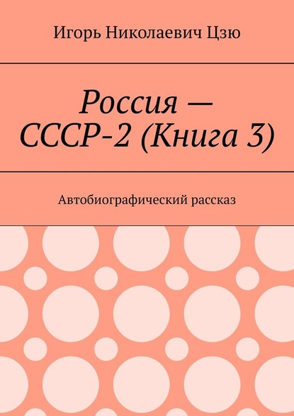 Россия – СССР-2 (Книга 3). Автобиографический рассказ — Игорь Николаевич Цзю