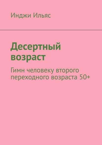 Десертный возраст. Гимн человеку второго переходного возраста 50+ - Инджи Ильяс