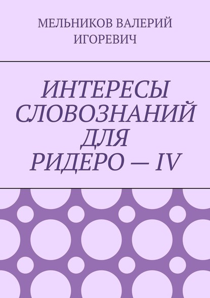 ИНТЕРЕСЫ СЛОВОЗНАНИЙ ДЛЯ РИДЕРО – IV - Валерий Игоревич Мельников