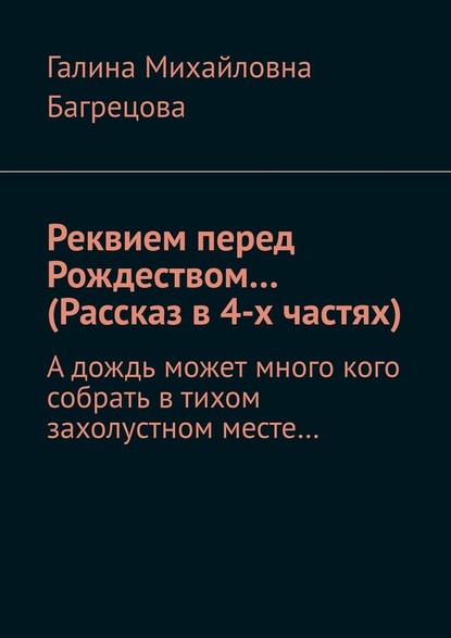 Реквием перед Рождеством… (Рассказ в 4-х частях). А дождь может много кого собрать в тихом захолустном месте… — Галина Михайловна Багрецова