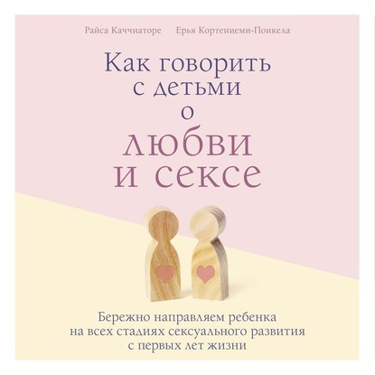 Как говорить с детьми о любви и сексе. Бережно направляем ребенка на всех стадиях сексуального развития с первых лет жизни - Райса Каччиаторе