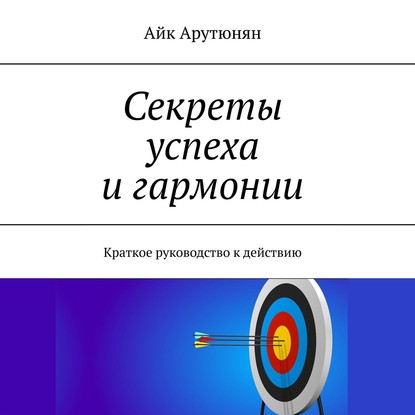 Секреты успеха и гармонии. Краткое руководство к действию — Айк Арутюнян