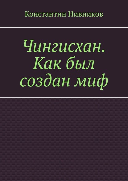 Чингисхан. Как был создан миф - Константин Нивников