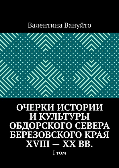 Очерки истории и культуры Обдорского Севера Березовского края XVIII – XX вв. I том — Валентина Вануйто