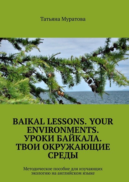 Baikal lessons. Your environments. Уроки Байкала. Твои окружающие среды. Методическое пособие для изучающих экологию на английском языке — Татьяна Муратова