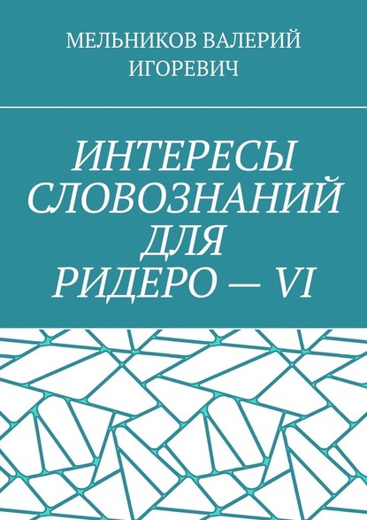 ИНТЕРЕСЫ СЛОВОЗНАНИЙ ДЛЯ РИДЕРО – VI - Валерий Игоревич Мельников