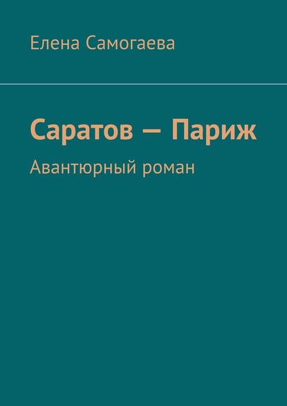 Саратов – Париж. Авантюрный роман - Елена Самогаева