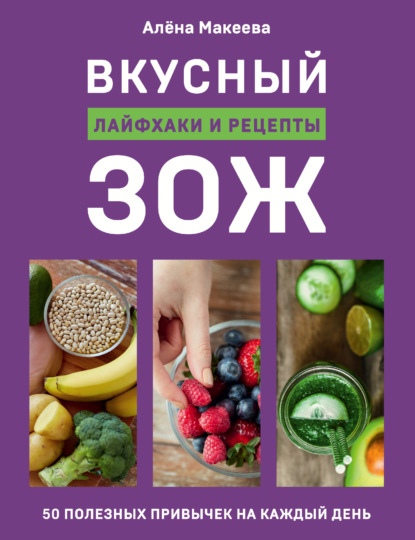 Вкусный ЗОЖ. 50 полезных привычек на каждый день. Лайфхаки и рецепты — Алёна Макеева