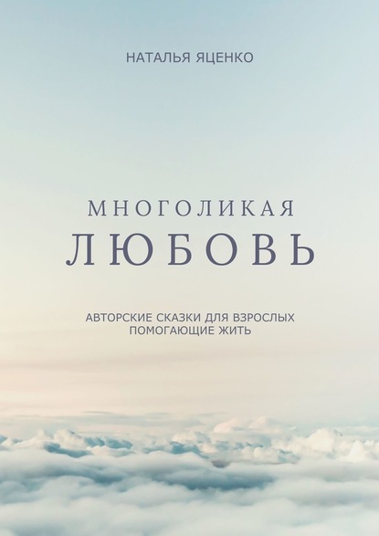 Многоликая любовь. Авторские сказки для взрослых, помогающие жить - Наталья Степановна Яценко