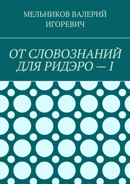 ОТ СЛОВОЗНАНИЙ ДЛЯ РИДЭРО – I — Валерий Игоревич Мельников