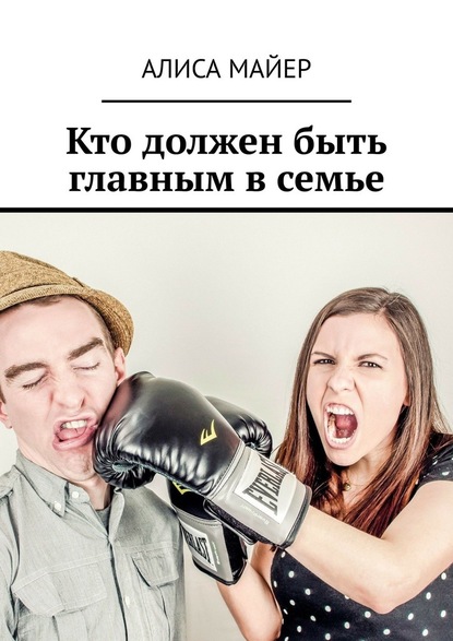 Кто должен быть главным в семье. Кто командует в любви: ты или он? — Алиса Майер