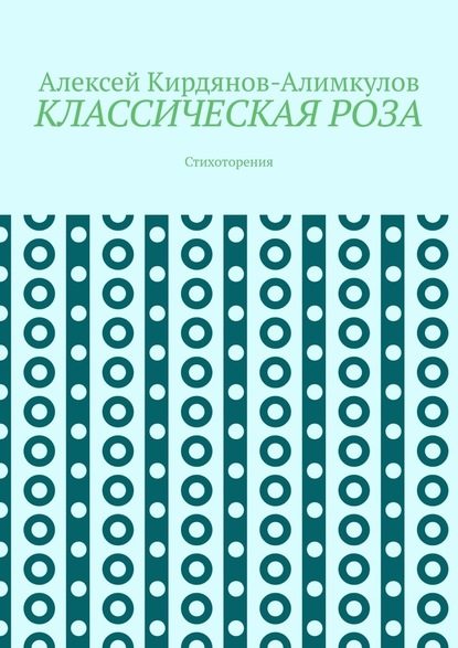 КЛАССИЧЕСКАЯ РОЗА. Стихоторения - Алексей Кирдянов-Алимкулов