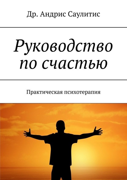 Руководство по счастью. Практическая психотерапия - Др. Андрис Саулитис