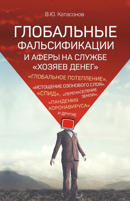 Глобальные фальсификации и аферы на службе «хозяев денег». «Глобальное потепление», «истощение озонового слоя», «СПИД», «перенаселение Земли», «пандемия коронавируса» и другие - Валентин Юрьевич Катасонов