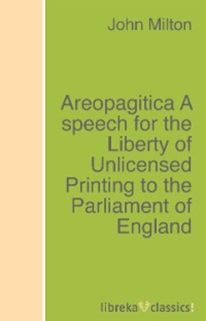 Areopagitica A speech for the Liberty of Unlicensed Printing to the Parliament of England - Джон Мильтон