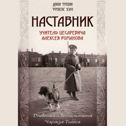 Наставник. Учитель Цесаревича Алексея Романова. Дневники и воспоминания Чарльза Гиббса - Джон Тревин