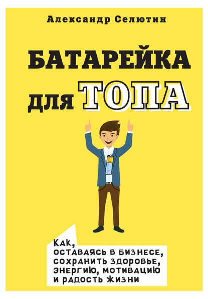 Батарейка для топа. Как, оставаясь в бизнесе, сохранить здоровье, энергию, мотивацию и радость жизни - Александр Селютин