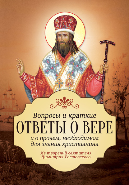 Вопросы и краткие ответы о вере и о прочем, необходимом для знания христианина — Святитель Димитрий Ростовский