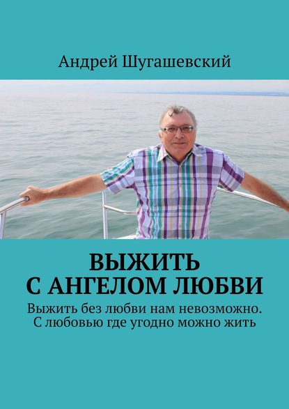 Выжить с ангелом любви. Выжить без любви нам невозможно. С любовью где угодно можно жить - Андрей Шугашевский